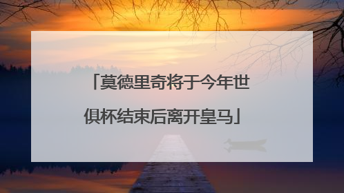 莫德里奇将于今年世俱杯结束后离开皇马