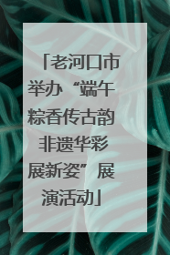 老河口市举办“端午粽香传古韵 非遗华彩展新姿”展演活动