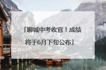 聊城中考收官！成绩将于6月下旬公布