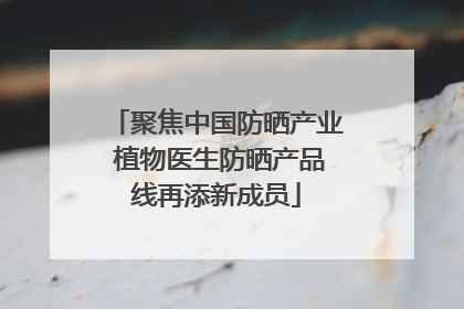 聚焦中国防晒产业 植物医生防晒产品线再添新成员