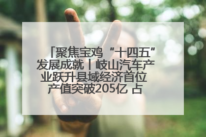 聚焦宝鸡“十四五”发展成就丨岐山汽车产业跃升县域经济首位 产值突破205亿 占规上工业75%