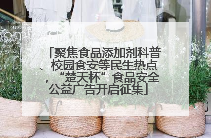 聚焦食品添加剂科普、校园食安等民生热点，“楚天杯”食品安全公益广告开启征集