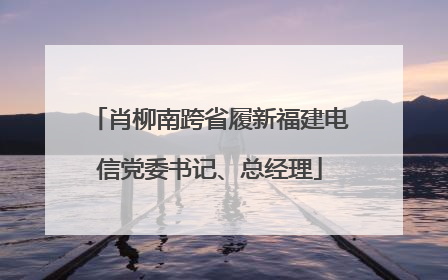 肖柳南跨省履新福建电信党委书记、总经理