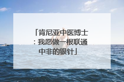 肯尼亚中医博士：我愿做一根联通中非的银针