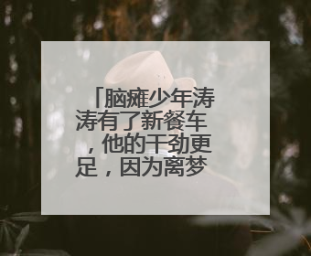 脑瘫少年涛涛有了新餐车，他的干劲更足，因为离梦想更近了