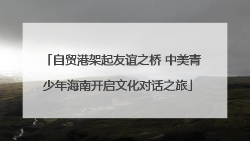 自贸港架起友谊之桥 中美青少年海南开启文化对话之旅