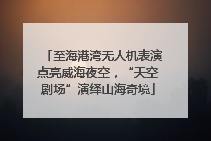 至海港湾无人机表演点亮威海夜空，“天空剧场”演绎山海奇境