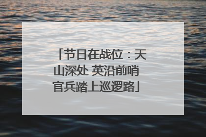 节日在战位：天山深处 英沿前哨官兵踏上巡逻路