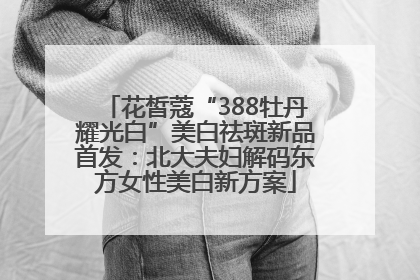 花皙蔻“388牡丹耀光白”美白祛斑新品首发：北大夫妇解码东方女性美白新方案
