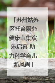 苏州姑苏区托育服务健康市集欢乐启幕 助力科学育儿新风尚