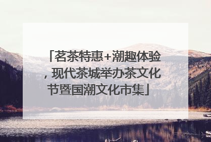 茗茶特惠+潮趣体验，现代茶城举办茶文化节暨国潮文化市集