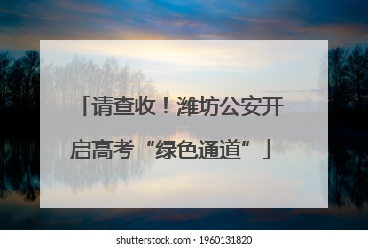 请查收！潍坊公安开启高考“绿色通道”
