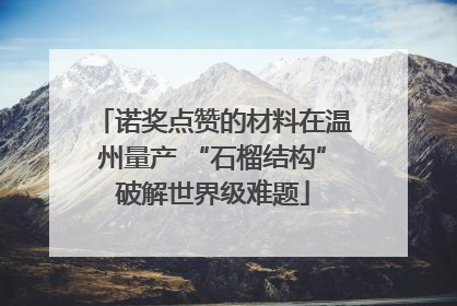 诺奖点赞的材料在温州量产 “石榴结构”破解世界级难题