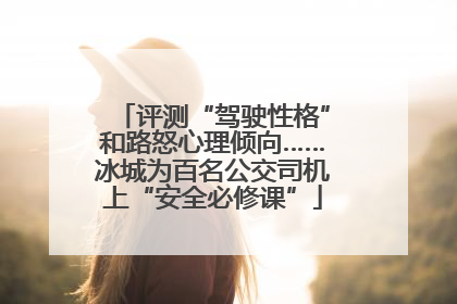 评测“驾驶性格”和路怒心理倾向……冰城为百名公交司机上“安全必修课”