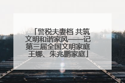 警税夫妻档 共筑文明和谐家风——记第三届全国文明家庭王娜、朱兆鹏家庭
