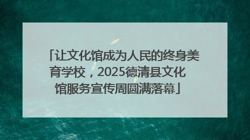 让文化馆成为人民的终身美育学校，2025德清县文化馆服务宣传周圆满落幕