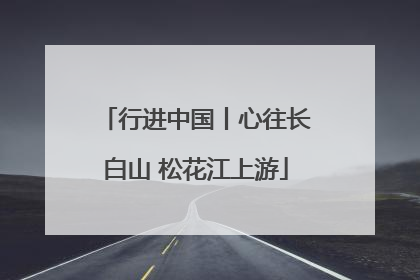 行进中国丨心往长白山 松花江上游