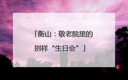 衡山：敬老院里的别样“生日会”