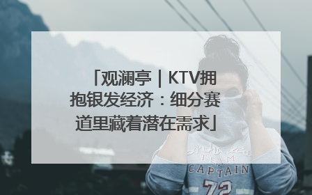 观澜亭｜KTV拥抱银发经济：细分赛道里藏着潜在需求