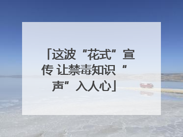 这波“花式”宣传 让禁毒知识“声”入人心