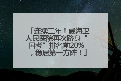 连续三年！威海卫人民医院再次跻身“国考”排名前20%，稳居第一方阵！