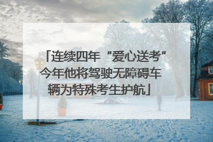 连续四年“爱心送考” 今年他将驾驶无障碍车辆为特殊考生护航