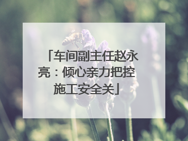 车间副主任赵永亮：倾心亲力把控施工安全关