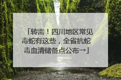 转需！四川地区常见毒蛇有这些，全省抗蛇毒血清储备点公布→