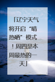 辽宁天气将开启“晴热晒”模式！周四是本周最热的一天