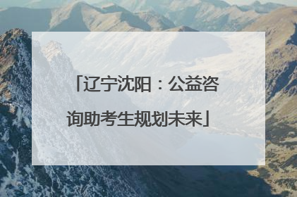 辽宁沈阳：公益咨询助考生规划未来