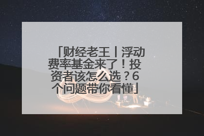 财经老王丨浮动费率基金来了！投资者该怎么选？6个问题带你看懂