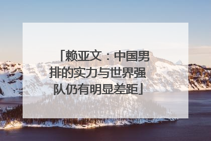 赖亚文：中国男排的实力与世界强队仍有明显差距