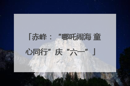 赤峰：“哪吒闹海 童心同行”庆“六一”