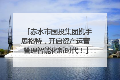 赤水市国投集团携手思格特，开启资产运营管理智能化新时代！