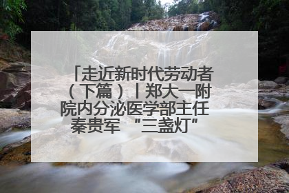 走近新时代劳动者（下篇）丨郑大一附院内分泌医学部主任秦贵军 “三盏灯”下的医者人生