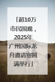 超10万市民围观，2025年广州国际龙舟邀请赛圆满举行