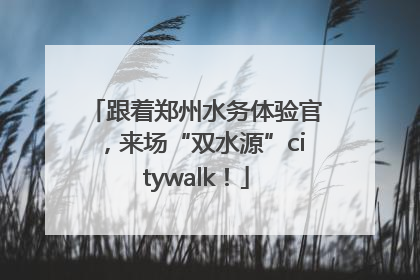 跟着郑州水务体验官，来场“双水源”citywalk！