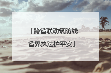 跨省联动筑防线 省界执法护平安