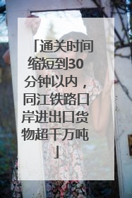 通关时间缩短到30分钟以内，同江铁路口岸进出口货物超千万吨