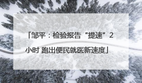 邹平：检验报告“提速”2小时 跑出便民就医新速度