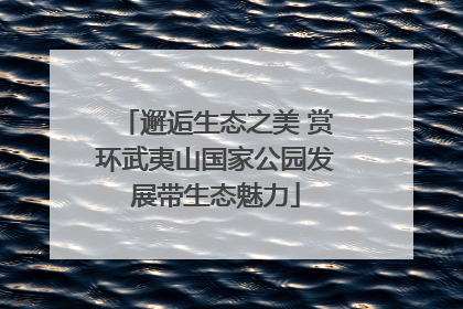 邂逅生态之美 赏环武夷山国家公园发展带生态魅力