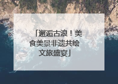 邂逅古浪！美食美景非遗共绘文旅盛宴