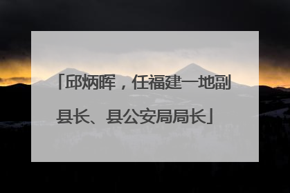 邱炳晖，任福建一地副县长、县公安局局长