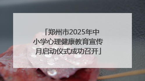 郑州市2025年中小学心理健康教育宣传月启动仪式成功召开
