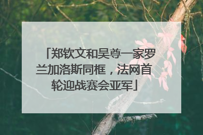 郑钦文和吴尊一家罗兰加洛斯同框，法网首轮迎战赛会亚军