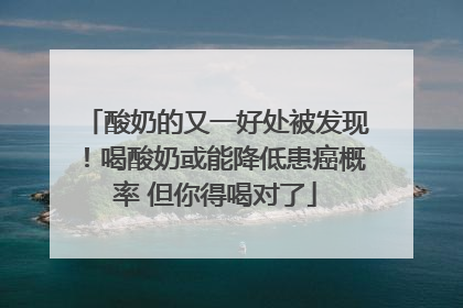 酸奶的又一好处被发现！喝酸奶或能降低患癌概率 但你得喝对了