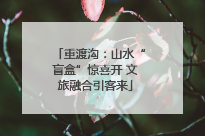 重渡沟：山水“盲盒”惊喜开 文旅融合引客来
