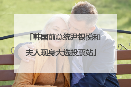 韩国前总统尹锡悦和夫人现身大选投票站