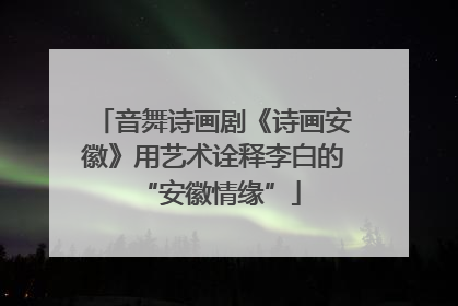 音舞诗画剧《诗画安徽》用艺术诠释李白的 “安徽情缘”
