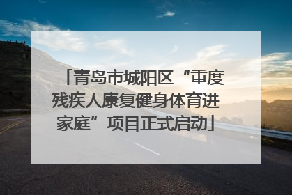 青岛市城阳区“重度残疾人康复健身体育进家庭”项目正式启动
